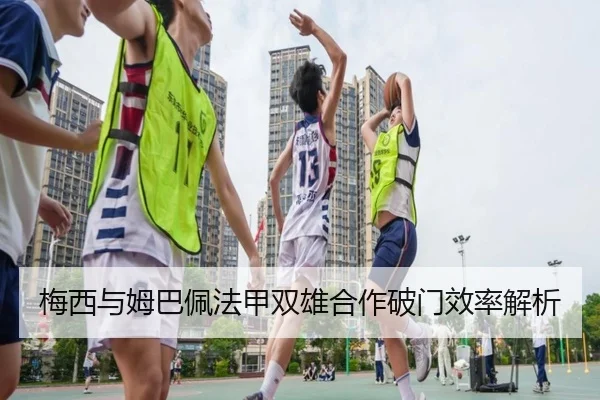 梅西与姆巴佩法甲双雄合作破门效率解析