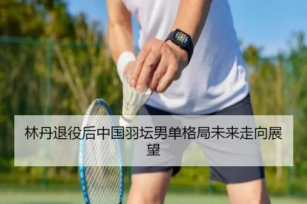 林丹退役后中国羽坛男单格局未来走向展望